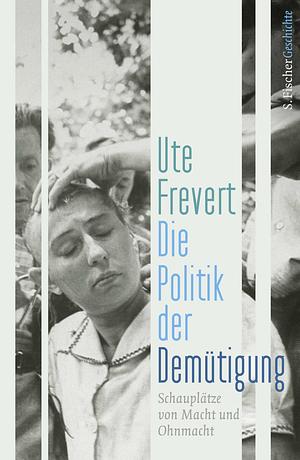 Die Politik der Demütigung: Schauplätze von Macht und Ohnmacht by Ute Frevert