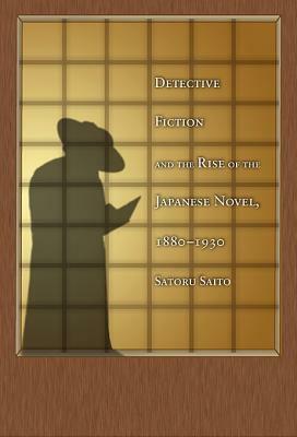 Detective Fiction and the Rise of the Japanese Novel, 1880-1930 by Satoru Saitō