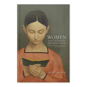 Women of the Catholic Imagination: Twelve Inspired Novelists You Should Know by Haley Stewart