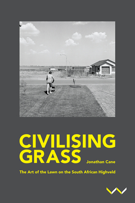 Civilising Grass: The Art of the Lawn on the South African Highveld by Jonathan Cane