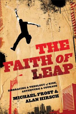 The Faith of Leap: Embracing a Theology of Risk, Adventure & Courage by Alan Hirsch, Michael Frost