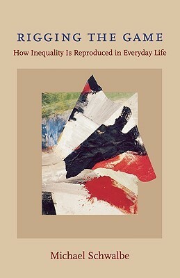 Rigging the Game: How Inequality Is Reproduced in Everyday Life by Michael Schwalbe