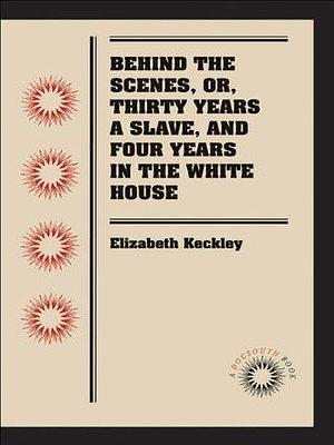 Behind the Scenes, or, Thirty Years a Slave, and Four Years in the White House by Elizabeth Keckley, Elizabeth Keckley