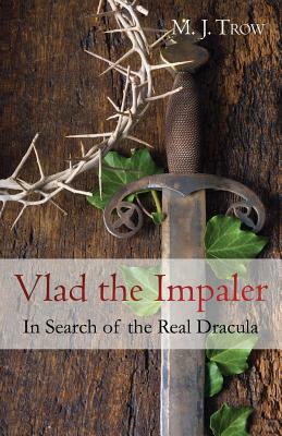 Vlad the Impaler: In Search of the Real Dracula by M.J. Trow