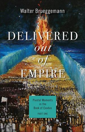 Delivered out of Empire: Pivotal Moments in the Book of Exodus, Part One by Walter Brueggemann, Walter Brueggemann