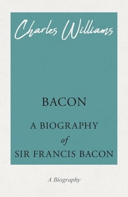 Bacon - A Biography of Sir Francis Bacon by Charles Williams