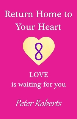Return Home to Your Heart: LOVE is waiting for you by Peter Roberts