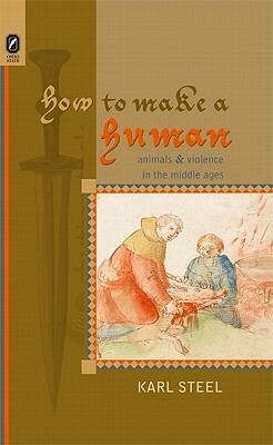 How to Make a Human: Animals and Violence in the Middle Ages by Karl Steel