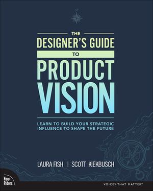 The Designer's Guide to Product Vision: Learn to Build Your Strategic Influence to Shape the Future by Scott Kiekbusch, Laura Fish