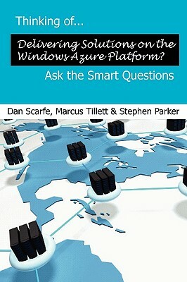 Thinking Of... Delivering Solutions on the Windows Azure Platform? Ask the Smart Questions by Marcus Tillett, Stephen Jk Parker, Dan Scarfe