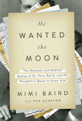 He Wanted the Moon: The Madness and Medical Genius of Dr. Perry Baird, and His Daughter's Quest to Know Him by Mimi Baird, Eve Claxton