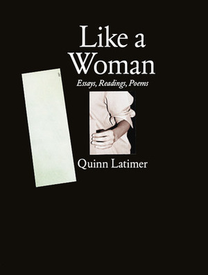 Like a Woman: Essays, Readings, Poems by Quinn Latimer