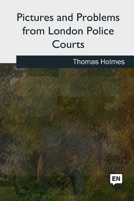 Pictures and Problems from London Police Courts by Thomas Holmes