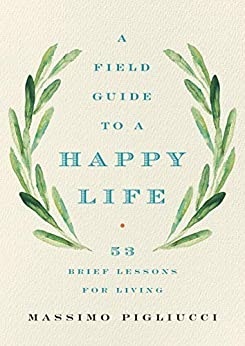 A Field Guide to a Happy Life: 53 Brief Lessons for Living by Massimo Pigliucci