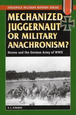 Mechanized Juggernaut or Military Anachronism?: Horses and the German Army of World War II by R. L. Dinardo, Williamson Murray