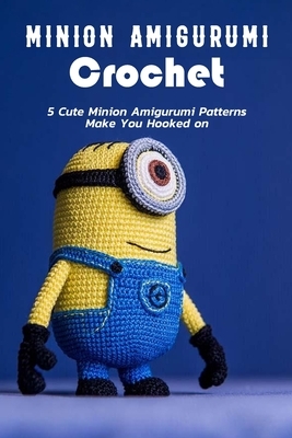 Minion Amigurumi Crochet: 5 Cute Minion Amigurumi Patterns Make You Hooked on: Crochet Minion Patterns by Patricia Robinson