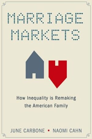 Marriage Markets: How Inequality is Remaking the American Family by June Carbone, Naomi R. Cahn