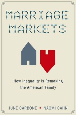 Marriage Markets: How Inequality is Remaking the American Family by Naomi R. Cahn, June Carbone