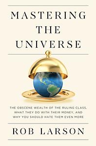 Mastering the Universe: The Obscene Wealth of the Ruling Class, What They Do with Their Money, and Why You Should Hate Them Even More by Rob Larson