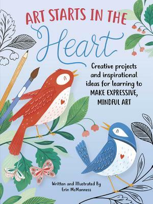 Art Starts in the Heart: Creative Projects and Inspirational Ideas for Learning to Make Expressive, Mindful Art by Erin McManness