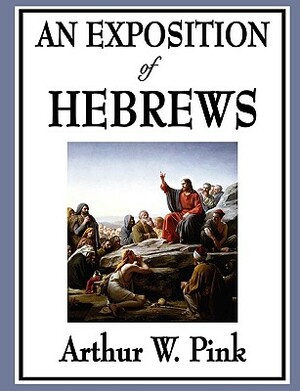 An Exposition of Hebrews by Arthur W. Pink