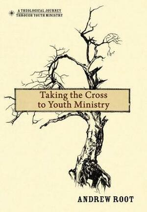 Taking the Cross to Youth Ministry by Andrew Root