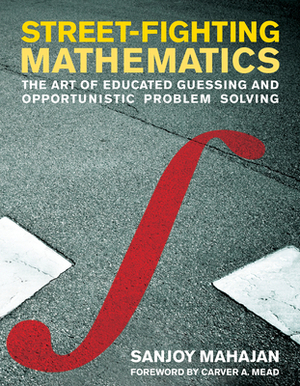 Street-Fighting Mathematics: The Art of Educated Guessing and Opportunistic Problem Solving by Sanjoy Mahajan