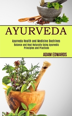 Ayurveda: Balance and Heal Naturally Using Ayurvedic Principles and Practices (Ayurveda Health and Medicine Doctrines) by Adam Edwards