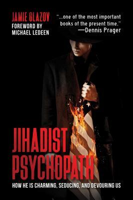 Jihadist Psychopath: How He Is Charming, Seducing, and Devouring Us by Jamie Glazov