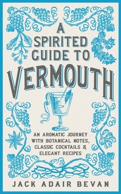 A Spirited Guide to Vermouth: An Aromatic Journey with Botanical Notes, Classic Cocktails and Elegant Recipes by Jack Adair Bevan