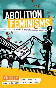Abolition Feminisms Vol. 1: Organizing, Survival, and Transformative Practice by Brooke Lober, Alisa Bierria, Jakeya Caruthers