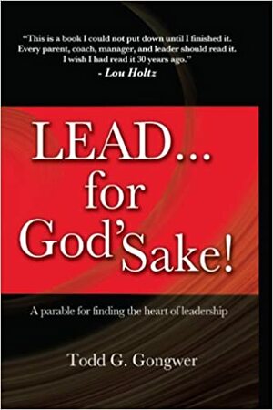 Lead... for God's Sake!: A Parable for Finding the Heart of Leadership by Todd G. Gongwer