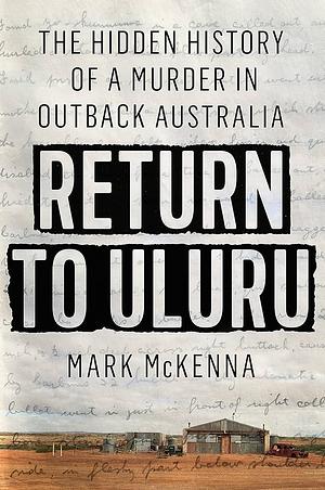 Return to Uluru: The Hidden History of a Murder in Outback Australia by Mark McKenna