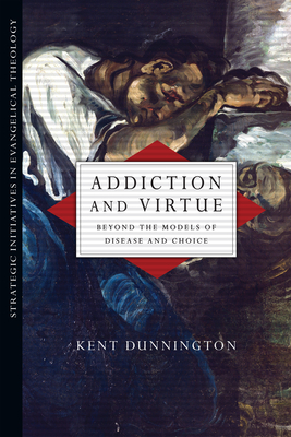 Addiction and Virtue: Beyond the Models of Disease and Choice by Kent Dunnington