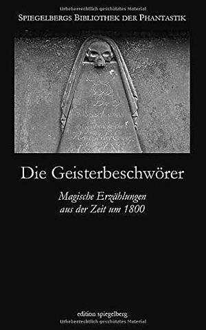 Die Geisterbeschwörer: Magische Erzählungen aus der Zeit um 1800 by Friedrich de la Motte Fouqué, August Gottlieb Meissner, Christoph Wilhelm Meissner, Heinrich Ferd Carl Von Wittek, Heinrich Zschokke, August Apel, Georg Döring, Christian Ernst Von Bentzel-Sternau, Ludwig Von Baczko, Joseph Joseph Von Eichendorff