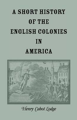 A Short History of the English Colonies in America by Henry Cabot Lodge