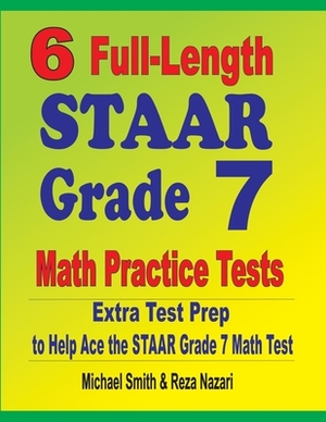 6 Full-Length STAAR Grade 7 Math Practice Tests: Extra Test Prep to Help Ace the STAAR Grade 7 Math Test by Michael Smith, Reza Nazari