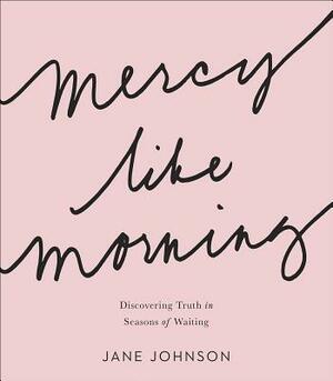Mercy Like Morning: Discovering Truth in Seasons of Waiting by Jane Johnson