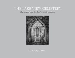 The Lake View Cemetery: Photographs from Cleveland�s Historic Landmark by Barney Taxel, Laura Taxel