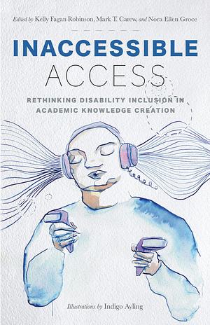 Inaccessible Access: Rethinking Disability Inclusion in Academic Knowledge Creation by Nora Ellen Groce, Kelly Fagan Robinson, Mark T. Carew