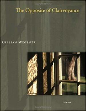 The Opposite of Clairvoyance by Gillian Wegener