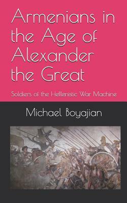 Armenians in the Age of Alexander the Great: Soldiers of the Hellenistic War Machine by Michael Boyajian