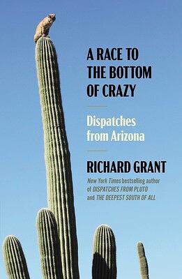 A Race to the Bottom of Crazy: Dispatches from Arizona by Richard Grant