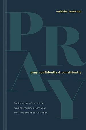 Pray Confidently and Consistently  by Valerie Woerner