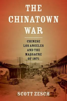 The Chinatown War: Chinese Los Angeles and the Massacre of 1871 by Scott Zesch