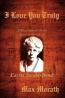 I Love You Truly: A Biographical Novel Based on the Life of Carrie Jacobs-Bond by Max Morath