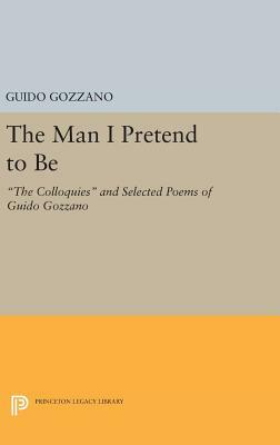 The Man I Pretend to Be: The Colloquies and Selected Poems of Guido Gozzano by Guido Gozzano