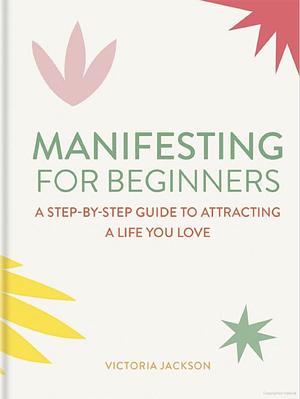 Manifesting for Beginners: A step-by-step guide to attracting a life you love by Victoria Jackson