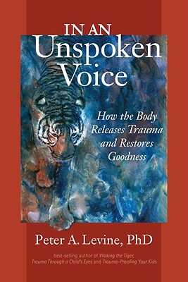 In an Unspoken Voice: How the Body Releases Trauma and Restores Goodness by Peter A. Levine