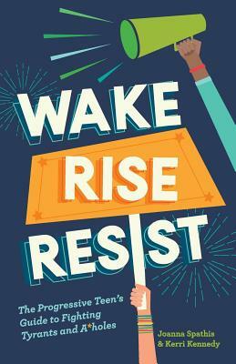 Wake, Rise, Resist: The Progressive Teen's Guide to Fighting Tyrants and A*holes by Kerri Kennedy, Joanna Spathis